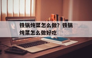 铁锅炖菜怎么做？铁锅炖菜怎么做好吃