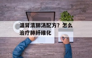 温肾清肺汤配方？怎么治疗肺纤维化