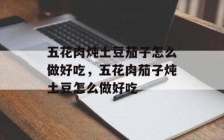 五花肉炖土豆茄子怎么做好吃，五花肉茄子炖土豆怎么做好吃
