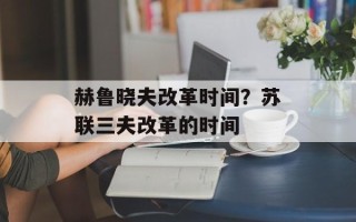 赫鲁晓夫改革时间？苏联三夫改革的时间