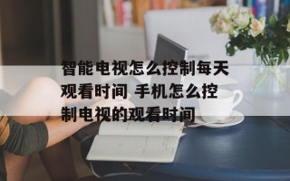 智能电视怎么控制每天观看时间 手机怎么控制电视的观看时间
