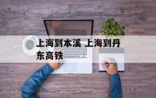 上海到本溪 上海到丹东高铁