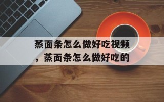 蒸面条怎么做好吃视频，蒸面条怎么做好吃的