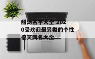 甜汤名字大全 2020受欢迎最另类的个性搞笑网名大全