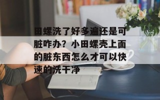 田螺洗了好多遍还是可脏咋办？小田螺壳上面的脏东西怎么才可以快速的洗干净