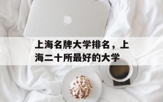 上海名牌大学排名，上海二十所最好的大学