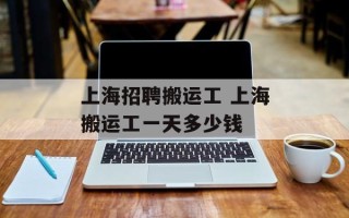 上海招聘搬运工 上海搬运工一天多少钱