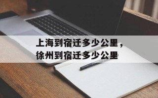 上海到宿迁多少公里，徐州到宿迁多少公里