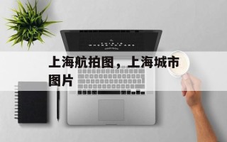 上海航拍图，上海城市图片