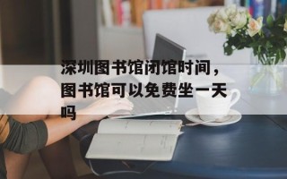 深圳图书馆闭馆时间，图书馆可以免费坐一天吗
