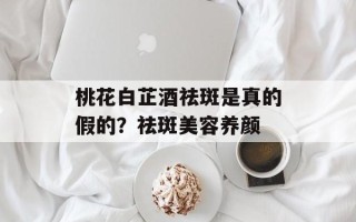 桃花白芷酒祛斑是真的假的？祛斑美容养颜