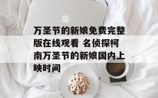 万圣节的新娘免费完整版在线观看 名侦探柯南万圣节的新娘国内上映时间