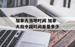 加拿大当地时间 加拿大和中国时间差是多少