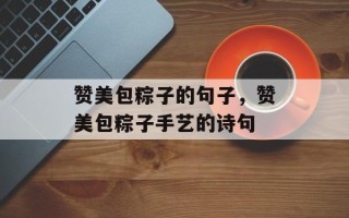 赞美包粽子的句子，赞美包粽子手艺的诗句