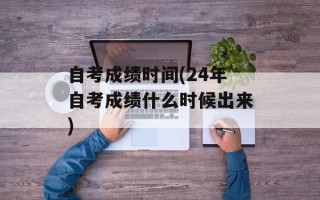 自考成绩时间(24年自考成绩什么时候出来)