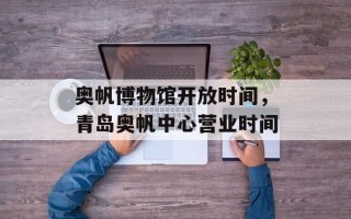 奥帆博物馆开放时间，青岛奥帆中心营业时间