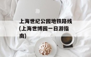 上海世纪公园地铁路线(上海世博园一日游指南)