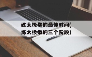 练太极拳的最佳时间(练太极拳的三个阶段)