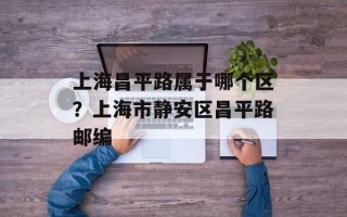 上海昌平路属于哪个区？上海市静安区昌平路邮编