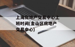 上海房地产交易中心上班时间(金山区房地产交易中心)