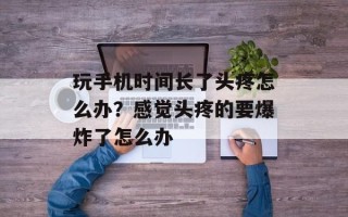 玩手机时间长了头疼怎么办？感觉头疼的要爆炸了怎么办
