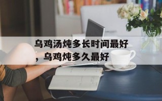 乌鸡汤炖多长时间最好，乌鸡炖多久最好
