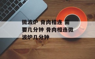 微波炉 骨肉相连 需要几分钟 骨肉相连微波炉几分钟