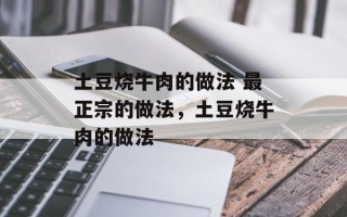 土豆烧牛肉的做法 最正宗的做法，土豆烧牛肉的做法