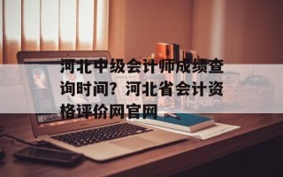 河北中级会计师成绩查询时间？河北省会计资格评价网官网