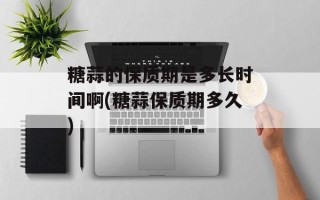 糖蒜的保质期是多长时间啊(糖蒜保质期多久)