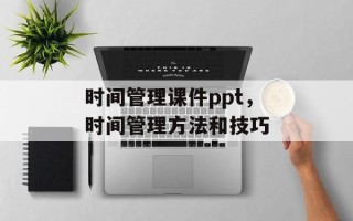 时间管理课件ppt，时间管理方法和技巧