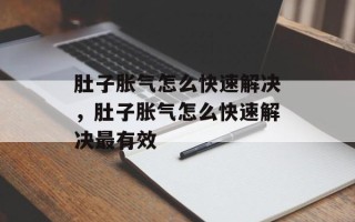 肚子胀气怎么快速解决，肚子胀气怎么快速解决最有效