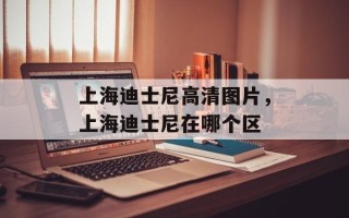 上海迪士尼高清图片，上海迪士尼在哪个区