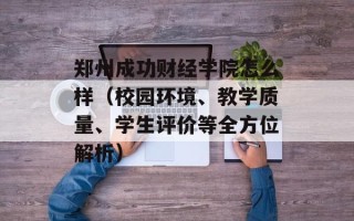 郑州成功财经学院怎么样（校园环境、教学质量、学生评价等全方位解析）