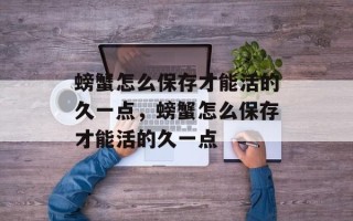 螃蟹怎么保存才能活的久一点，螃蟹怎么保存才能活的久一点