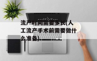 流产时间需要多长(人工流产手术前需要做什么准备)
