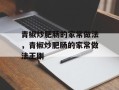青椒炒肥肠的家常做法，青椒炒肥肠的家常做法王刚