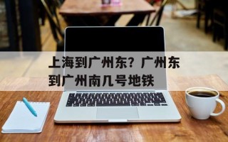 上海到广州东？广州东到广州南几号地铁