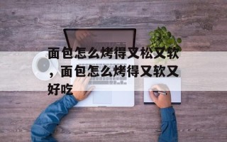 面包怎么烤得又松又软，面包怎么烤得又软又好吃