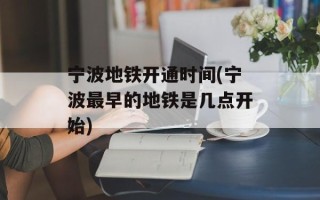 宁波地铁开通时间(宁波最早的地铁是几点开始)