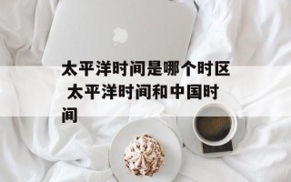 太平洋时间是哪个时区 太平洋时间和中国时间