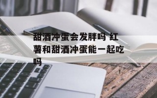 甜酒冲蛋会发胖吗 红薯和甜酒冲蛋能一起吃吗
