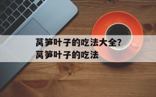 莴笋叶子的吃法大全？莴笋叶子的吃法