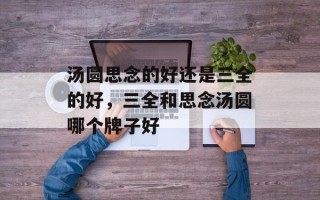 汤圆思念的好还是三全的好，三全和思念汤圆哪个牌子好