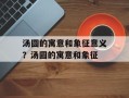 汤圆的寓意和象征意义？汤圆的寓意和象征