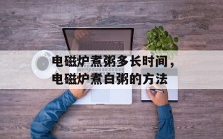 电磁炉煮粥多长时间，电磁炉煮白粥的方法