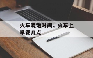 火车晚饭时间，火车上早餐几点