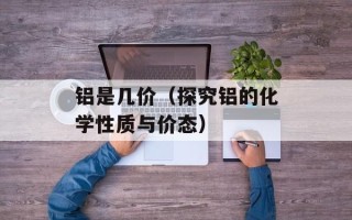 铝是几价（探究铝的化学性质与价态）