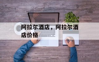 阿拉尔酒店，阿拉尔酒店价格