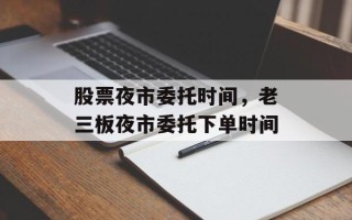 股票夜市委托时间，老三板夜市委托下单时间